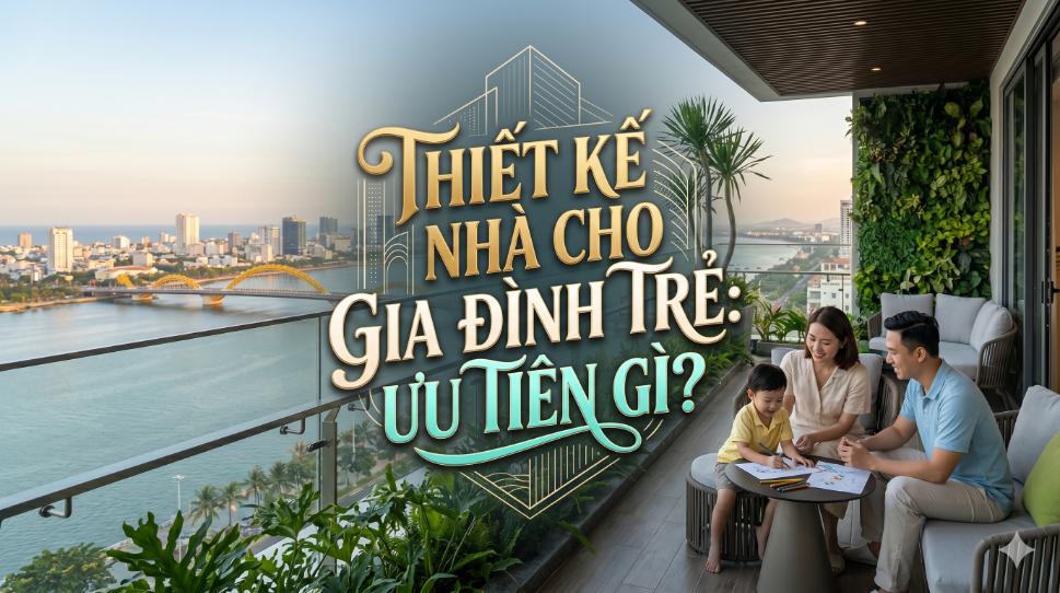 Thiết kế nhà cho gia đình trẻ: Ưu tiên gì để sống thoải mái và bền vững?